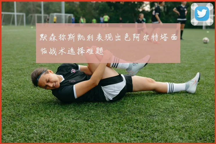 默森称斯凯利表现出色阿尔特塔面临战术选择难题