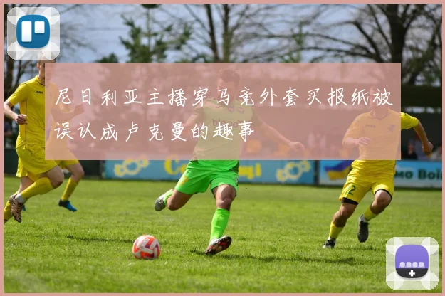 尼日利亚主播穿马竞外套买报纸被误认成卢克曼的趣事