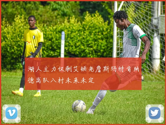 湖人主力仅剩艾顿老詹斯玛特肯纳德离队八村未来未定