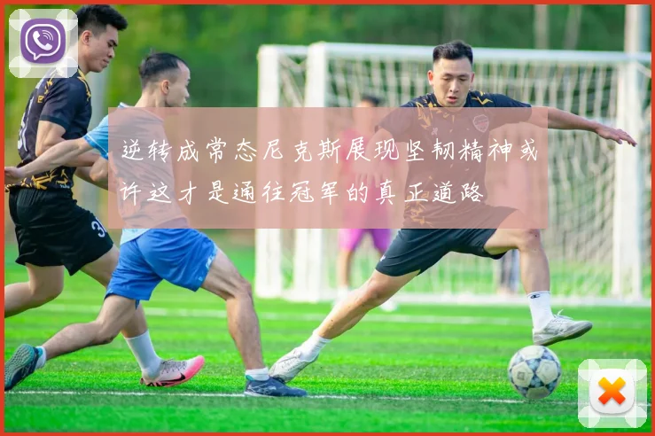 逆转成常态尼克斯展现坚韧精神或许这才是通往冠军的真正道路