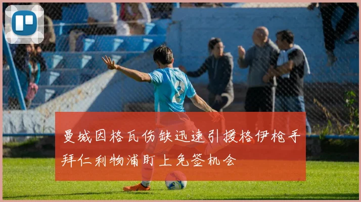 曼城因格瓦伤缺迅速引援格伊枪手拜仁利物浦盯上免签机会