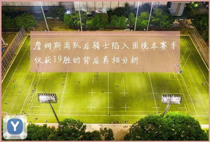 詹姆斯离队后骑士陷入困境本赛季仅获19胜的背后真相分析