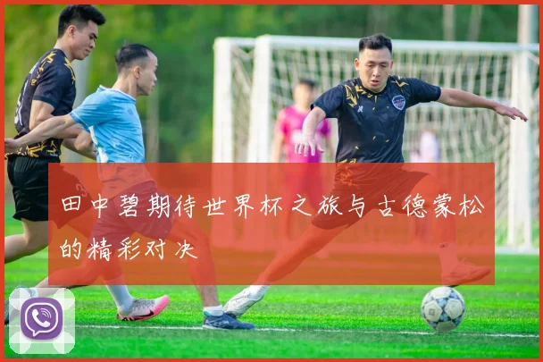 田中碧期待世界杯之旅与古德蒙松的精彩对决