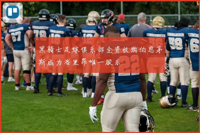 黑骑士足球俱乐部全资收购伯恩茅斯成为洛里昂唯一股东