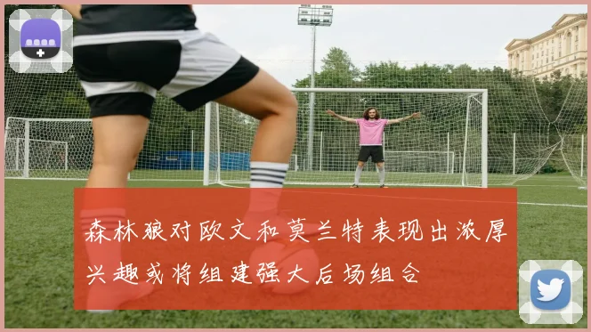 森林狼对欧文和莫兰特表现出浓厚兴趣或将组建强大后场组合