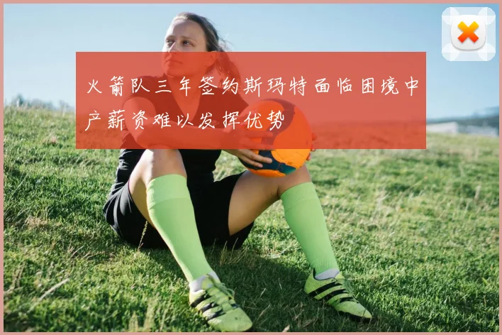 火箭队三年签约斯玛特面临困境中产薪资难以发挥优势