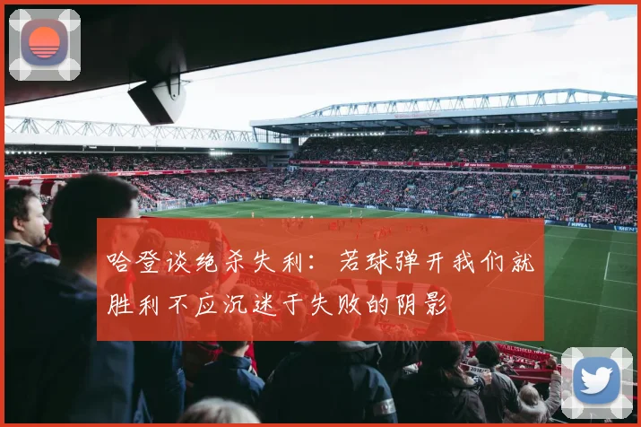 哈登谈绝杀失利：若球弹开我们就胜利不应沉迷于失败的阴影