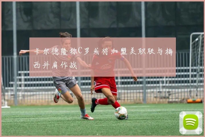 卡尔德隆称C罗或将加盟美职联与梅西并肩作战