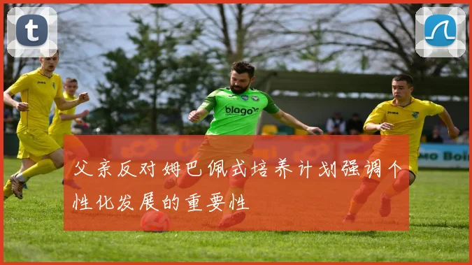 父亲反对姆巴佩式培养计划强调个性化发展的重要性