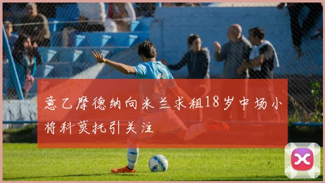 意乙摩德纳向米兰求租18岁中场小将科莫托引关注