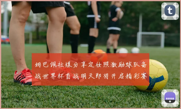 姆巴佩社媒分享定妆照激励球队备战世界杯首战明天即将开启精彩赛事