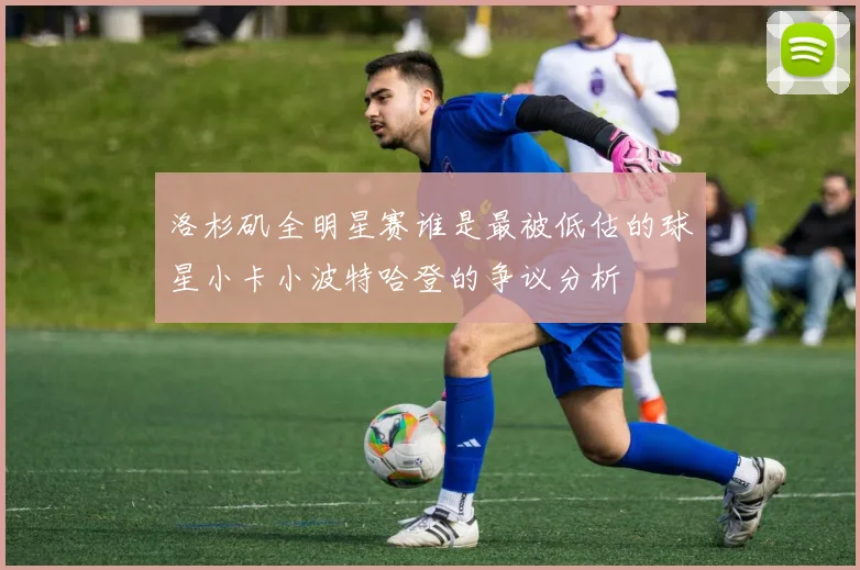洛杉矶全明星赛谁是最被低估的球星小卡小波特哈登的争议分析