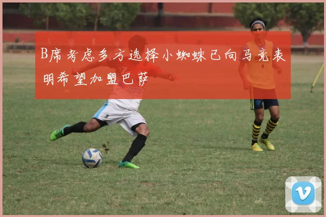 B席考虑多方选择小蜘蛛已向马竞表明希望加盟巴萨