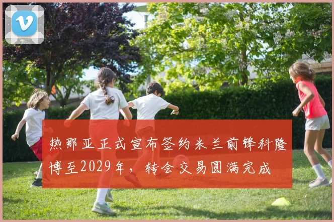 热那亚正式宣布签约米兰前锋科隆博至2029年，转会交易圆满完成