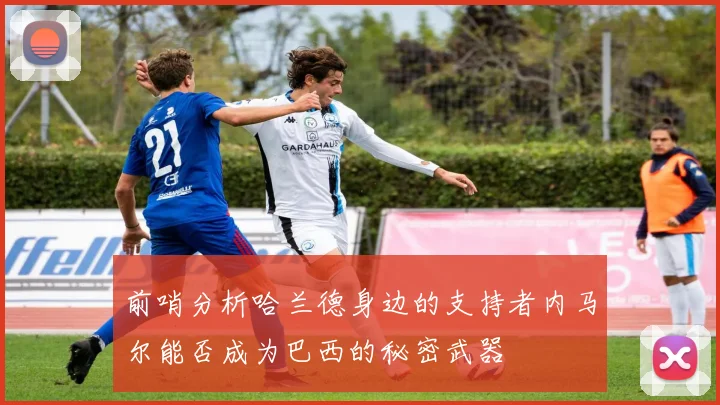 前哨分析哈兰德身边的支持者内马尔能否成为巴西的秘密武器