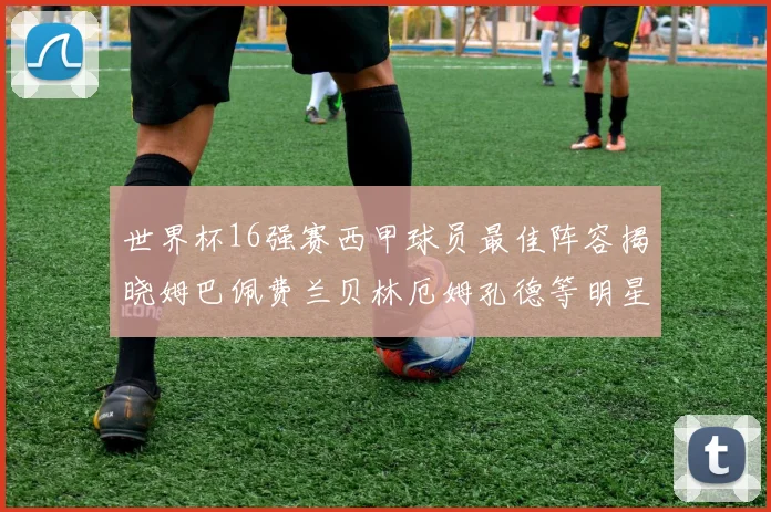 世界杯16强赛西甲球员最佳阵容揭晓姆巴佩费兰贝林厄姆孔德等明星入选