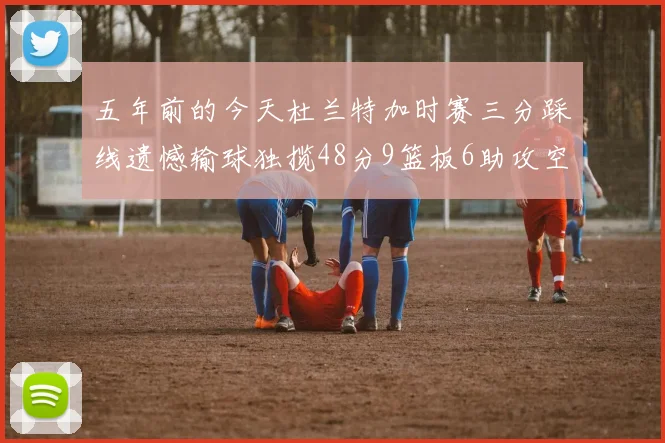 五年前的今天杜兰特加时赛三分踩线遗憾输球独揽48分9篮板6助攻空砍成悲剧
